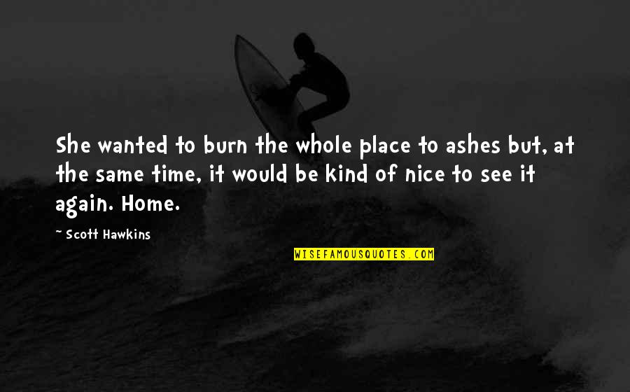Same Again Quotes By Scott Hawkins: She wanted to burn the whole place to Same Again Quotes By Scott Hawkins: She wanted to burn the whole place to