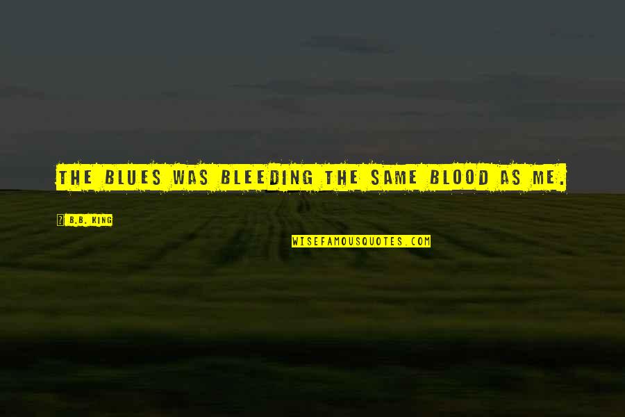 Same Blood Quotes By B.B. King: The blues was bleeding the same blood as