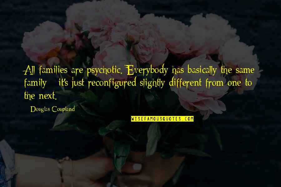 Same Family Quotes By Douglas Coupland: All families are psychotic. Everybody has basically the Same Family Quotes By Douglas Coupland: All families are psychotic. Everybody has basically the