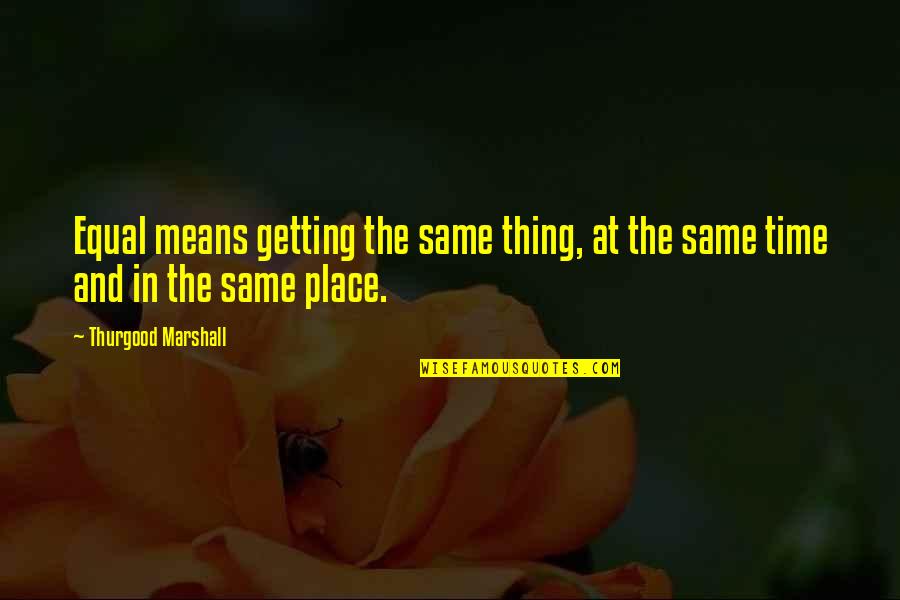Same Place Same Time Quotes By Thurgood Marshall: Equal means getting the same thing, at the