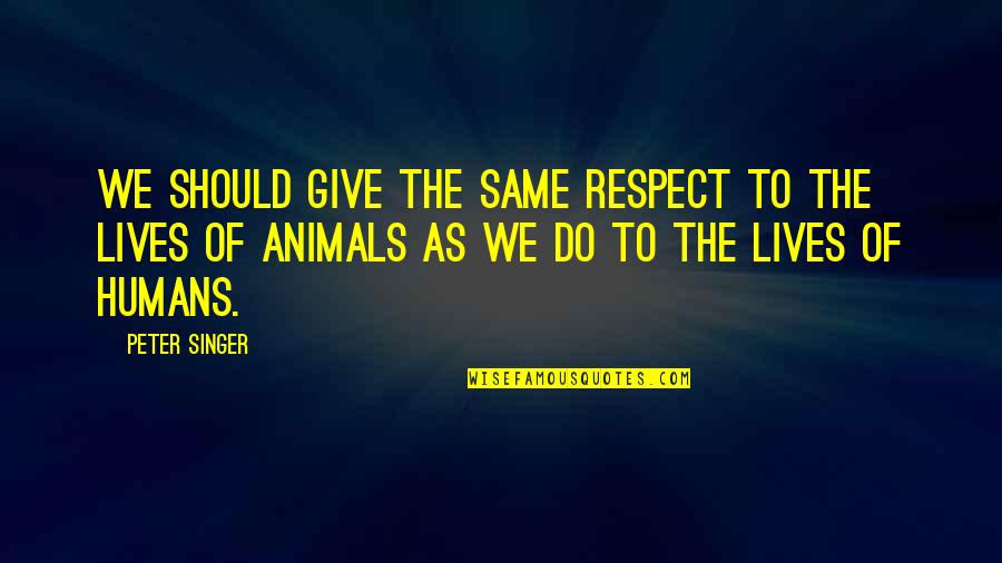 Same Respect Quotes By Peter Singer: We should give the same respect to the