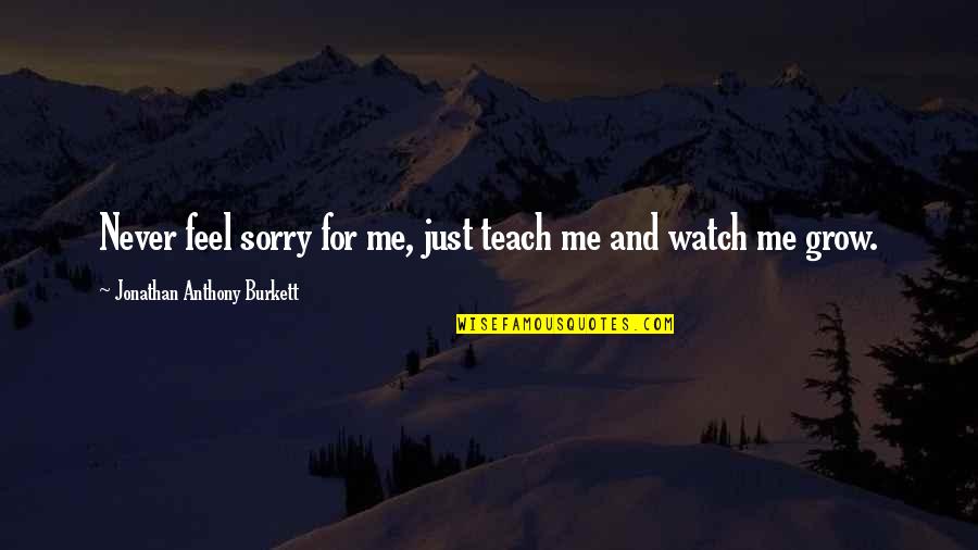 Same Thinking Friends Quotes By Jonathan Anthony Burkett: Never feel sorry for me, just teach me Same Thinking Friends Quotes By Jonathan Anthony Burkett: Never feel sorry for me, just teach me