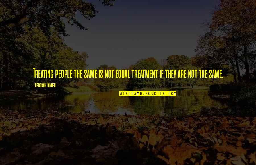 Same Treatment Quotes By Deborah Tannen: Treating people the same is not equal treatment