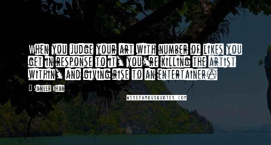 Sameer Khan quotes: When you judge your art with number of likes you get in response to it, you're killing the artist within, and giving rise to an entertainer.