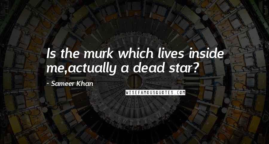 Sameer Khan quotes: Is the murk which lives inside me,actually a dead star?