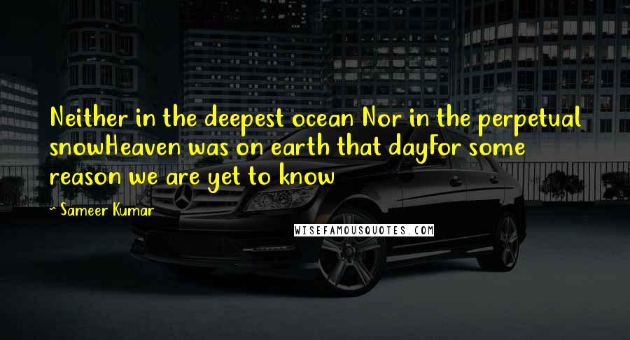Sameer Kumar quotes: Neither in the deepest ocean Nor in the perpetual snowHeaven was on earth that dayFor some reason we are yet to know