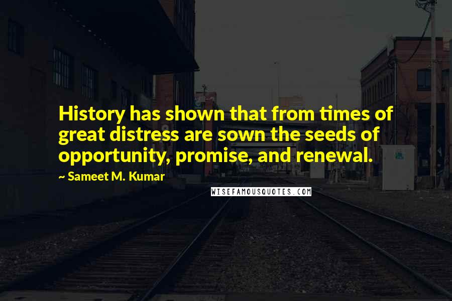 Sameet M. Kumar quotes: History has shown that from times of great distress are sown the seeds of opportunity, promise, and renewal.