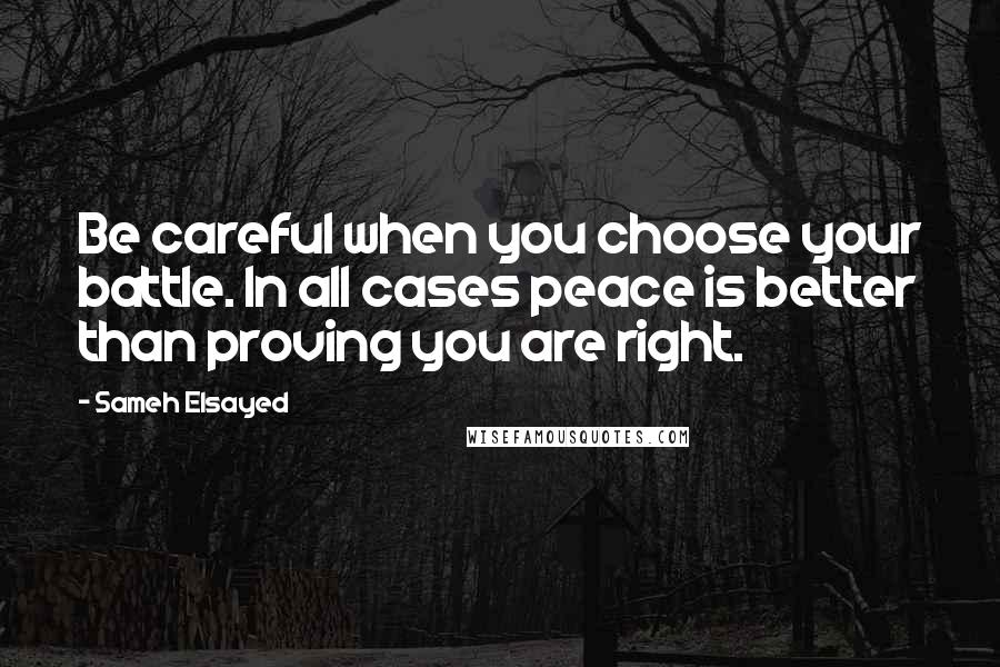 Sameh Elsayed quotes: Be careful when you choose your battle. In all cases peace is better than proving you are right.