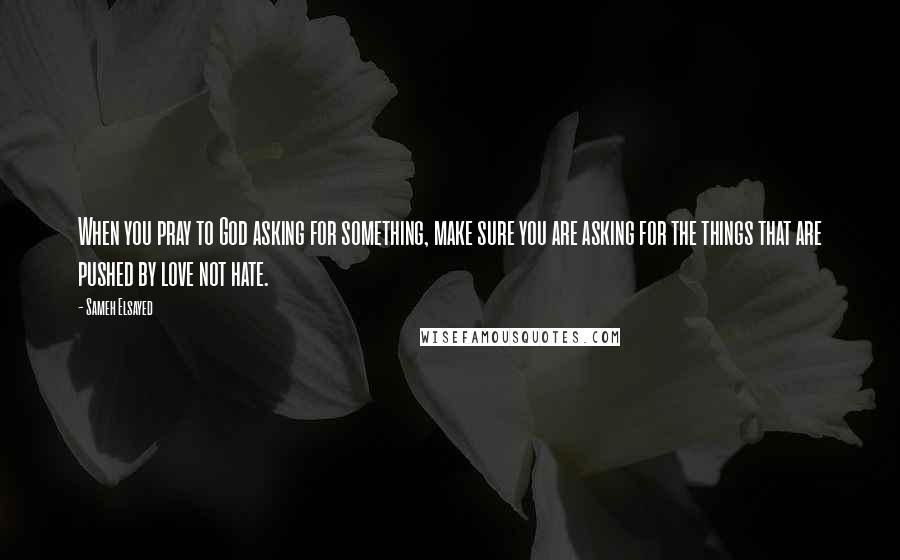 Sameh Elsayed quotes: When you pray to God asking for something, make sure you are asking for the things that are pushed by love not hate.