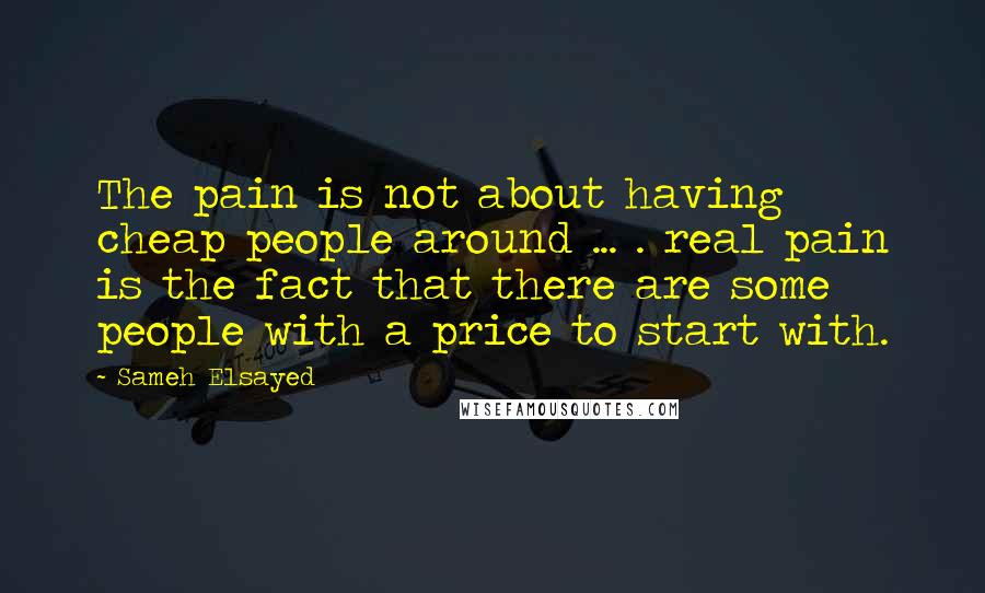 Sameh Elsayed quotes: The pain is not about having cheap people around ... . real pain is the fact that there are some people with a price to start with.