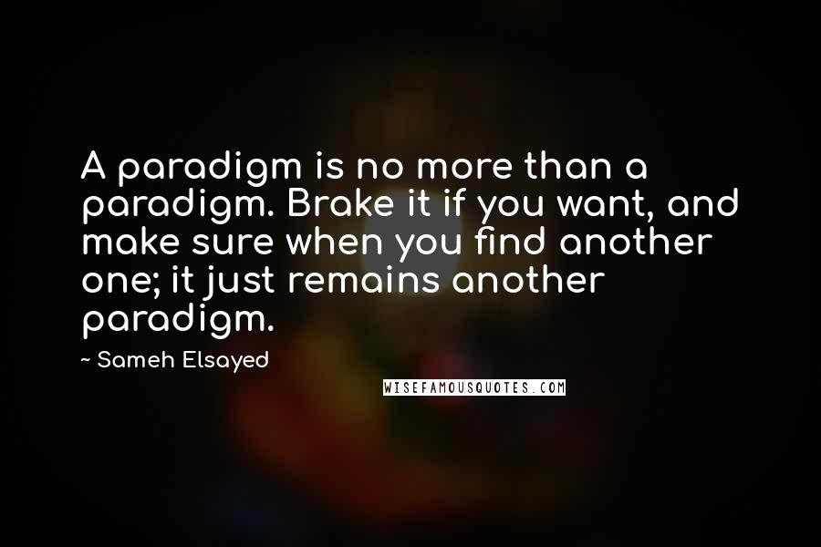 Sameh Elsayed quotes: A paradigm is no more than a paradigm. Brake it if you want, and make sure when you find another one; it just remains another paradigm.