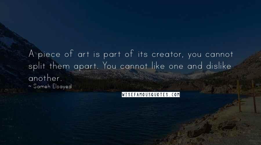 Sameh Elsayed quotes: A piece of art is part of its creator, you cannot split them apart. You cannot like one and dislike another.