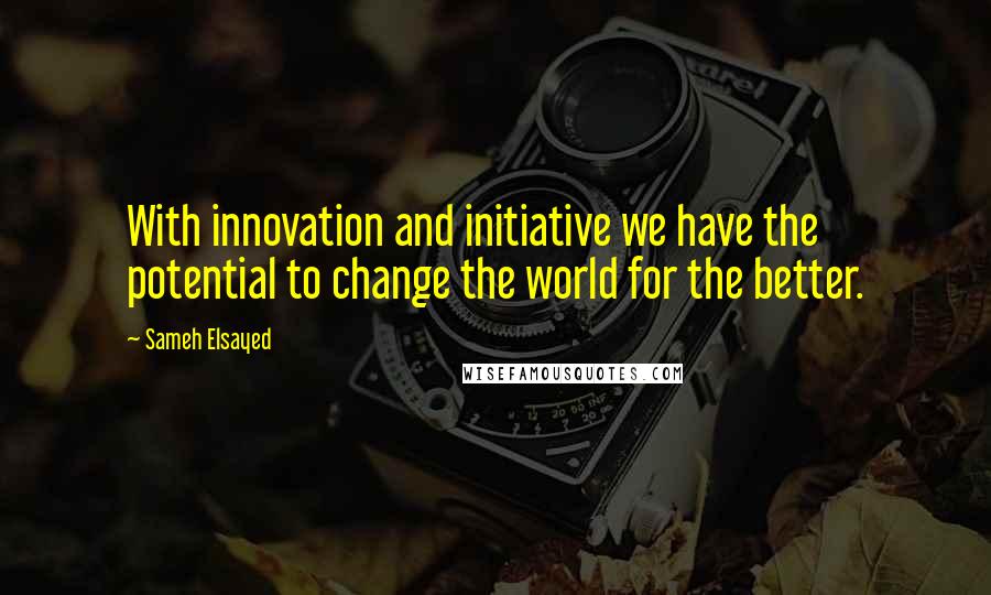 Sameh Elsayed quotes: With innovation and initiative we have the potential to change the world for the better.