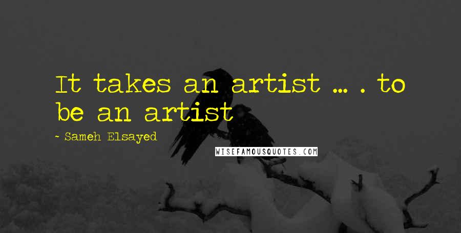 Sameh Elsayed quotes: It takes an artist ... . to be an artist