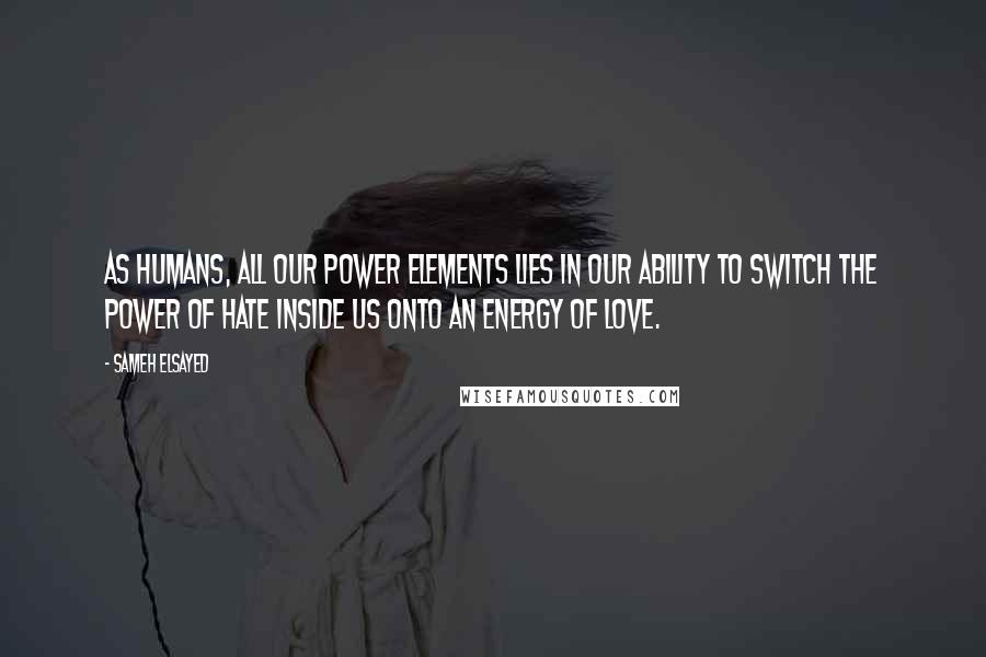 Sameh Elsayed quotes: As humans, all our power elements lies in our ability to switch the power of hate inside us onto an energy of love.