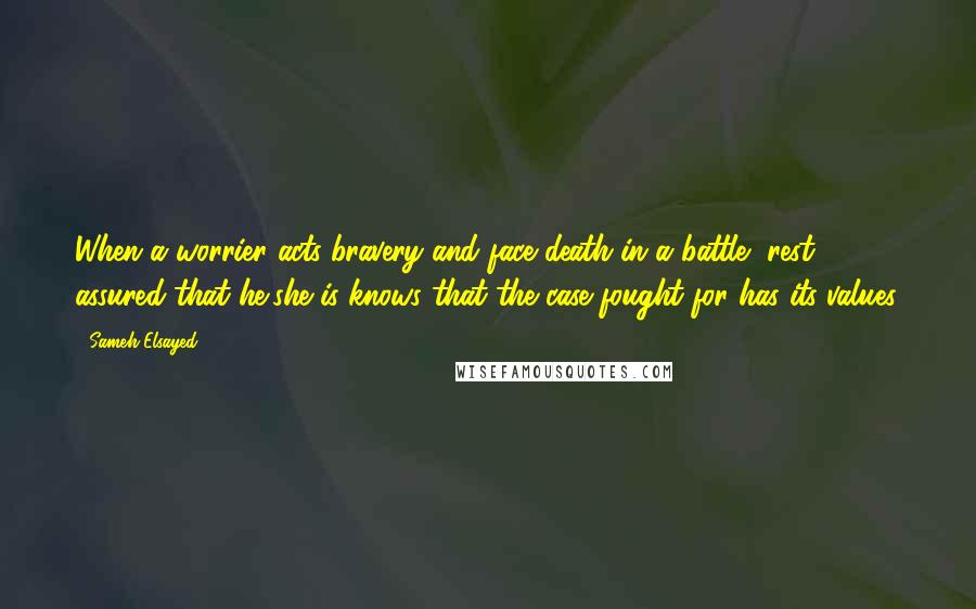 Sameh Elsayed quotes: When a worrier acts bravery and face death in a battle, rest assured that he/she is knows that the case fought for has its values.