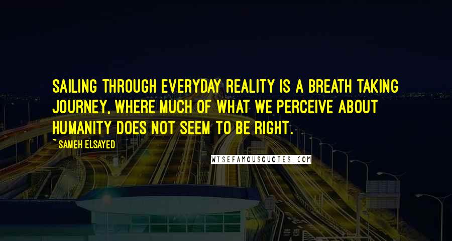 Sameh Elsayed quotes: Sailing through everyday reality is a breath taking journey, where much of what we perceive about humanity does not seem to be right.