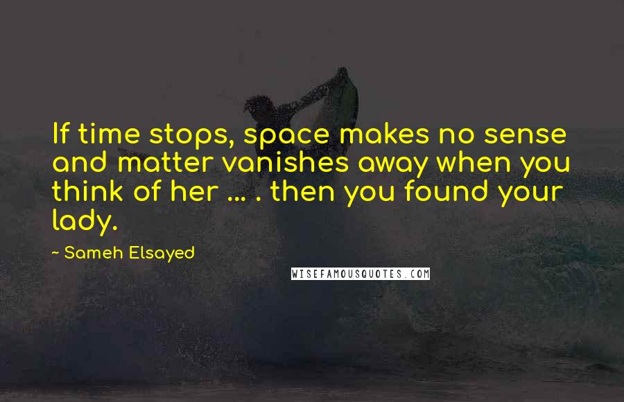 Sameh Elsayed quotes: If time stops, space makes no sense and matter vanishes away when you think of her ... . then you found your lady.