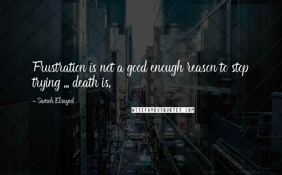 Sameh Elsayed quotes: Frustration is not a good enough reason to stop trying ... death is.