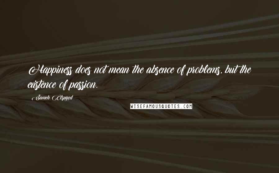 Sameh Elsayed quotes: Happiness does not mean the absence of problems, but the existence of passion.