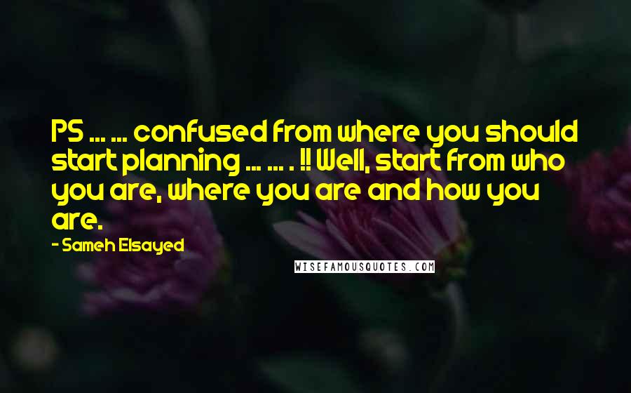 Sameh Elsayed quotes: PS ... ... confused from where you should start planning ... ... . !! Well, start from who you are, where you are and how you are.