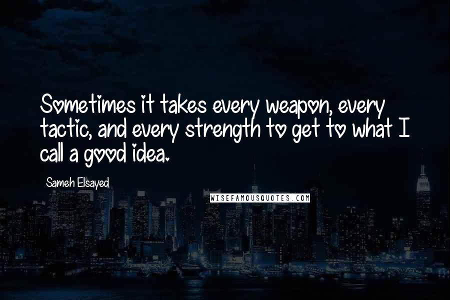 Sameh Elsayed quotes: Sometimes it takes every weapon, every tactic, and every strength to get to what I call a good idea.