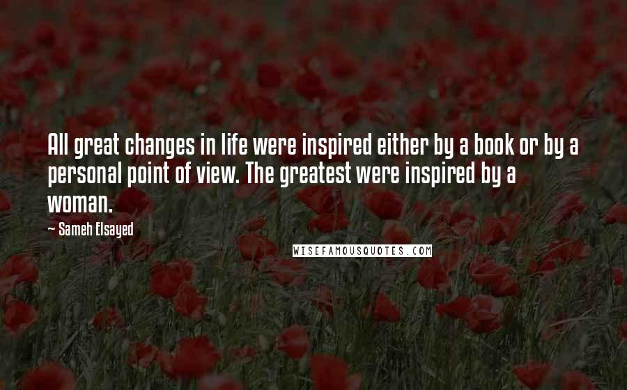 Sameh Elsayed quotes: All great changes in life were inspired either by a book or by a personal point of view. The greatest were inspired by a woman.