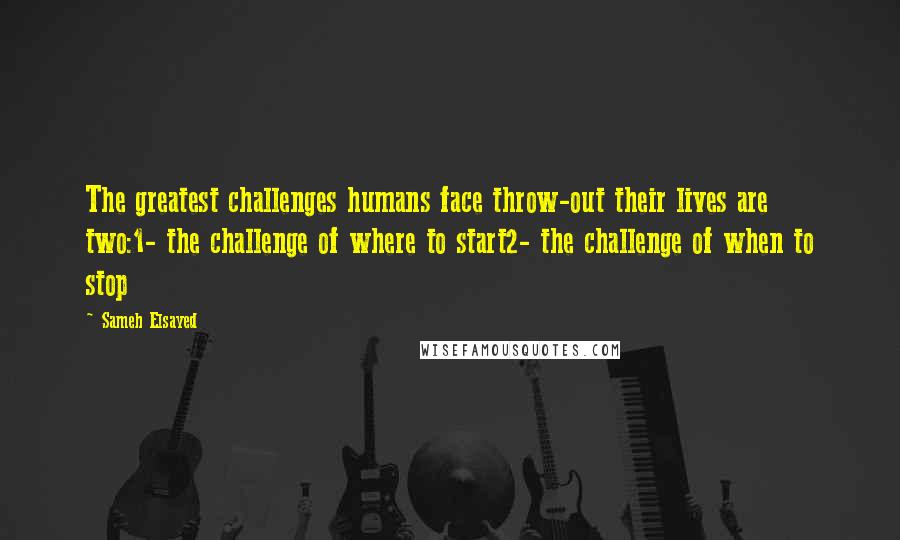 Sameh Elsayed quotes: The greatest challenges humans face throw-out their lives are two:1- the challenge of where to start2- the challenge of when to stop