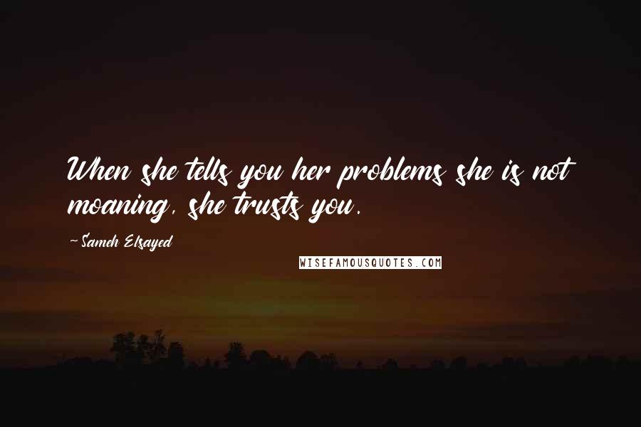 Sameh Elsayed quotes: When she tells you her problems she is not moaning, she trusts you.