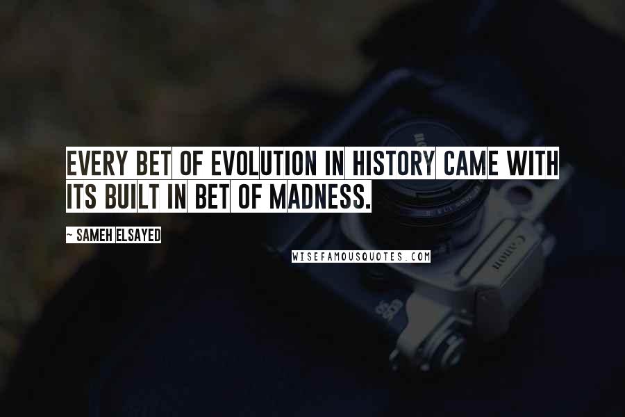Sameh Elsayed quotes: Every bet of evolution in history came with its built in bet of madness.