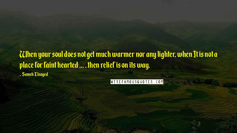 Sameh Elsayed quotes: When your soul does not get much warmer nor any lighter, when It is not a place for faint hearted ... . then relief is on its way.