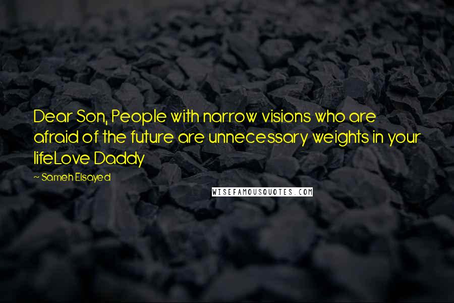 Sameh Elsayed quotes: Dear Son, People with narrow visions who are afraid of the future are unnecessary weights in your lifeLove Daddy