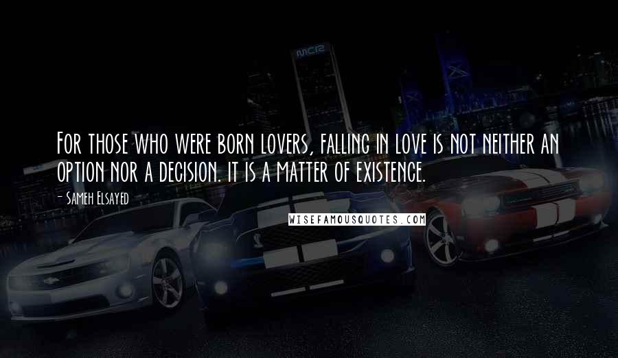 Sameh Elsayed quotes: For those who were born lovers, falling in love is not neither an option nor a decision. it is a matter of existence.