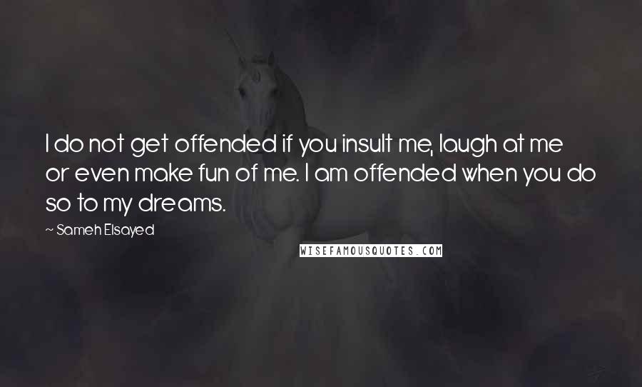 Sameh Elsayed quotes: I do not get offended if you insult me, laugh at me or even make fun of me. I am offended when you do so to my dreams.