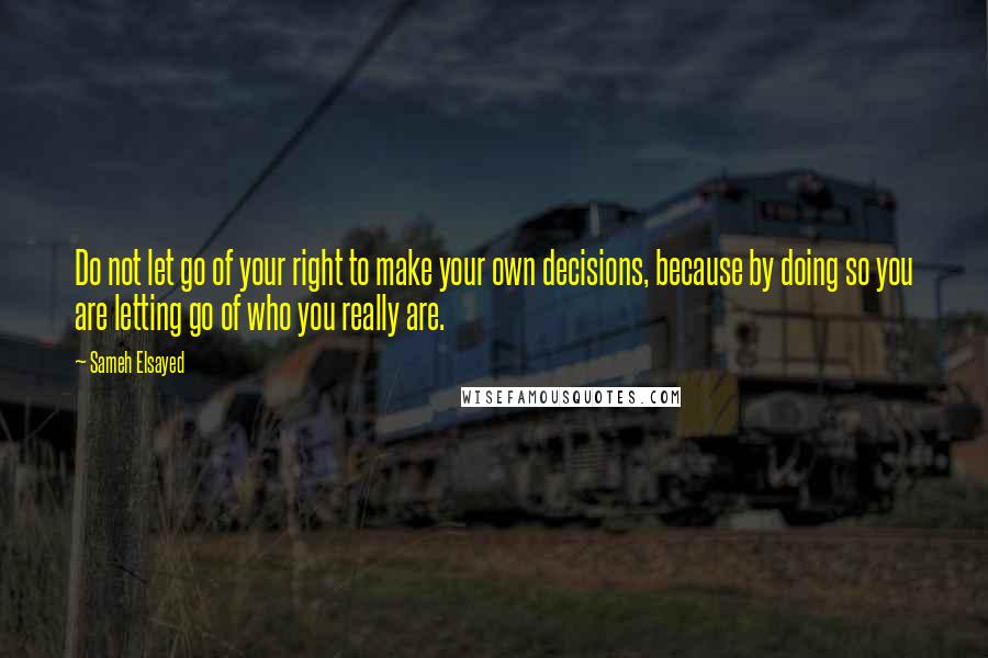 Sameh Elsayed quotes: Do not let go of your right to make your own decisions, because by doing so you are letting go of who you really are.