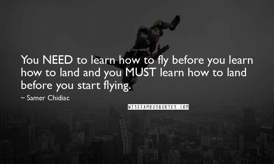 Samer Chidiac quotes: You NEED to learn how to fly before you learn how to land and you MUST learn how to land before you start flying. Samer Chidiac quotes: You NEED to learn how to fly before you learn how to land and you MUST learn how to land before you start flying.