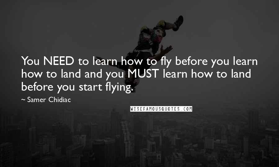 Samer Chidiac quotes: You NEED to learn how to fly before you learn how to land and you MUST learn how to land before you start flying.