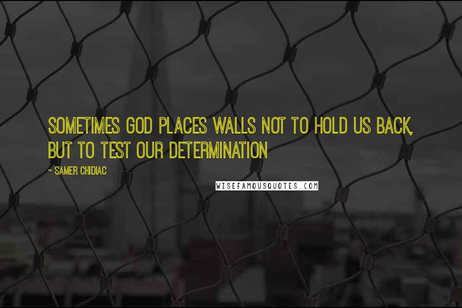 Samer Chidiac quotes: Sometimes GOD places walls NOT to hold us back, but to test our determination