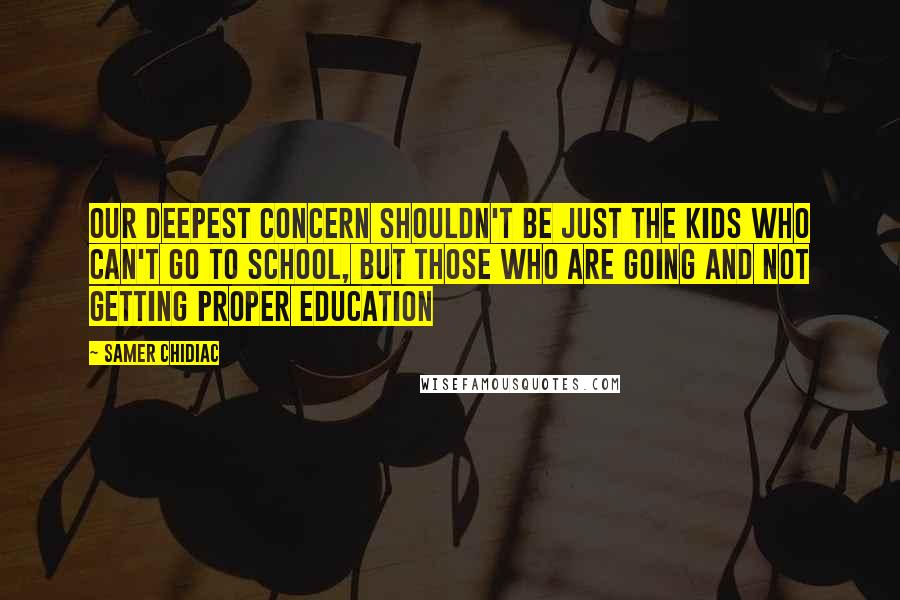 Samer Chidiac quotes: Our deepest concern shouldn't be Just the kids who can't go to school, but those who are going and not getting proper education Samer Chidiac quotes: Our deepest concern shouldn't be Just the kids who can't go to school, but those who are going and not getting proper education