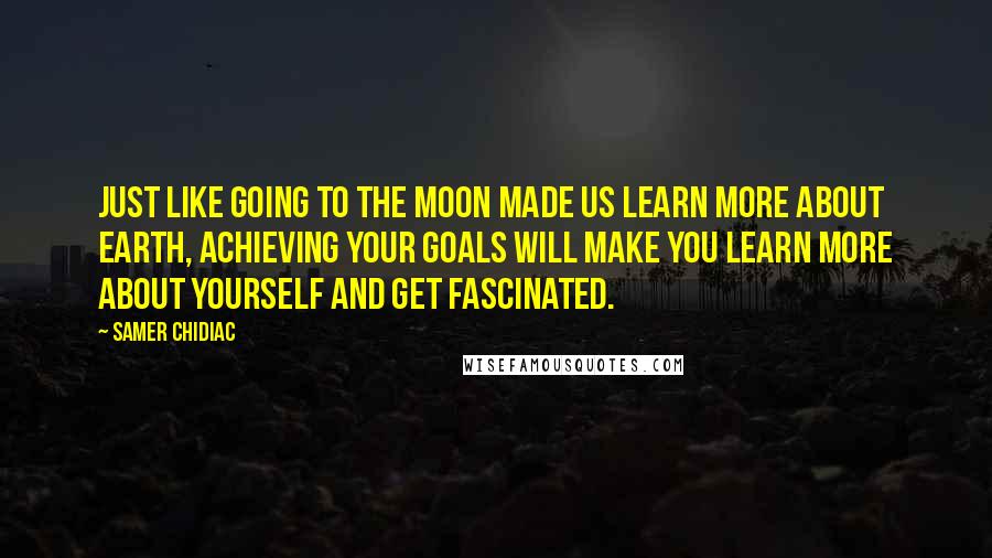 Samer Chidiac quotes: Just like going to the moon made us learn more about earth, achieving your goals will make you learn more about yourself and get fascinated. Samer Chidiac quotes: Just like going to the moon made us learn more about earth, achieving your goals will make you learn more about yourself and get fascinated.