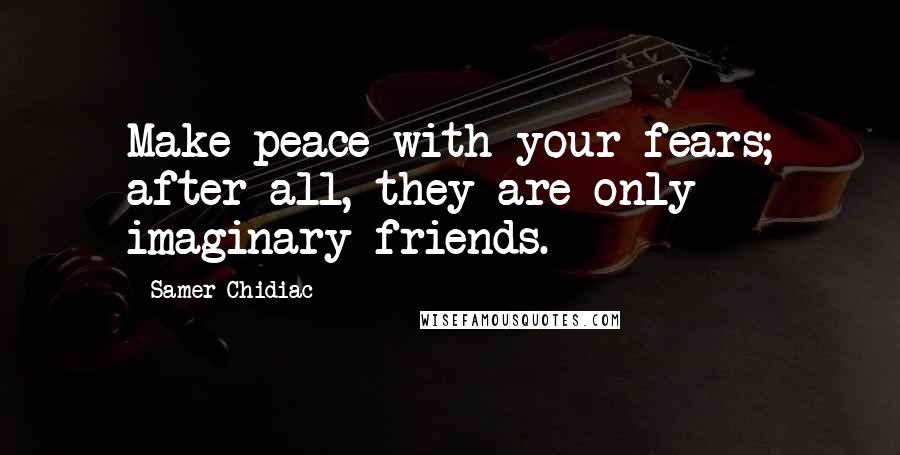 Samer Chidiac quotes: Make peace with your fears; after all, they are only imaginary friends.