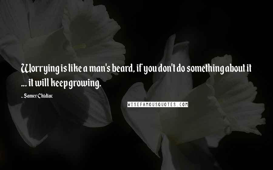 Samer Chidiac quotes: Worrying is like a man's beard, if you don't do something about it ... it will keep growing.