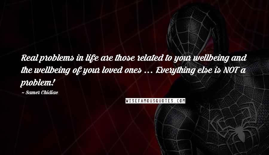 Samer Chidiac quotes: Real problems in life are those related to your wellbeing and the wellbeing of your loved ones ... Everything else is NOT a problem! Samer Chidiac quotes: Real problems in life are those related to your wellbeing and the wellbeing of your loved ones ... Everything else is NOT a problem!
