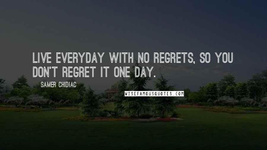 Samer Chidiac quotes: Live Everyday with No Regrets, So you don't Regret it One day.