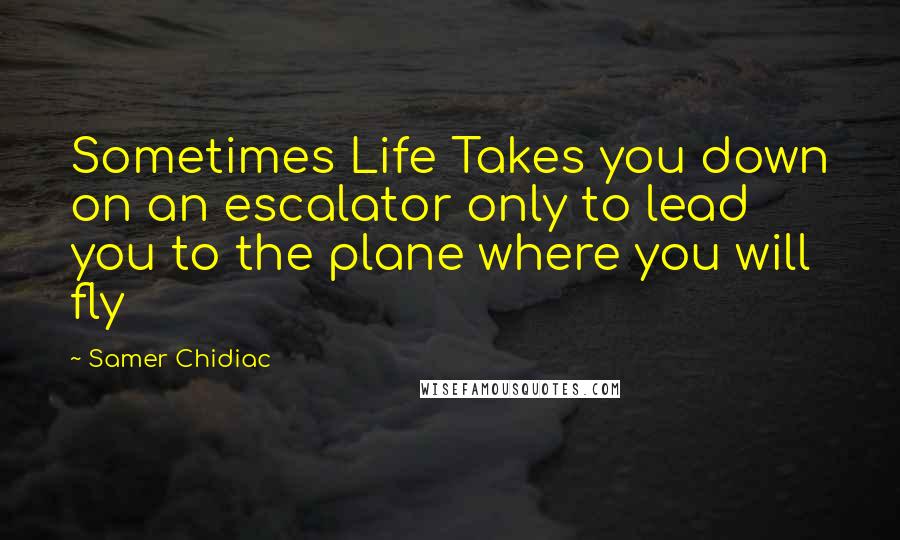 Samer Chidiac quotes: Sometimes Life Takes you down on an escalator only to lead you to the plane where you will fly
