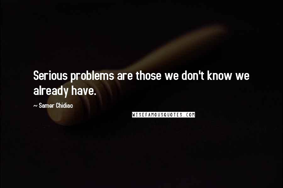 Samer Chidiac quotes: Serious problems are those we don't know we already have.