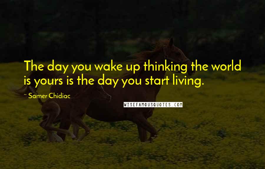 Samer Chidiac quotes: The day you wake up thinking the world is yours is the day you start living.