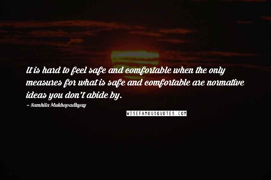 Samhita Mukhopadhyay quotes: It is hard to feel safe and comfortable when the only measures for what is safe and comfortable are normative ideas you don't abide by.