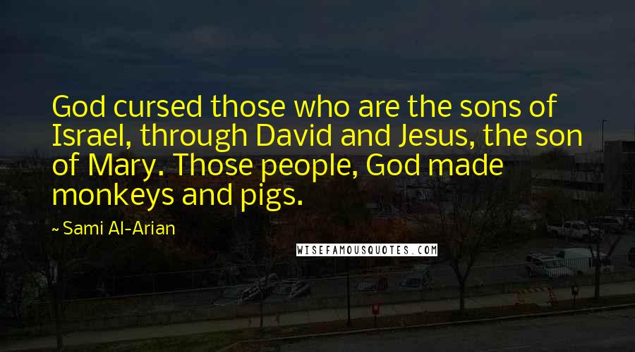 Sami Al-Arian quotes: God cursed those who are the sons of Israel, through David and Jesus, the son of Mary. Those people, God made monkeys and pigs.