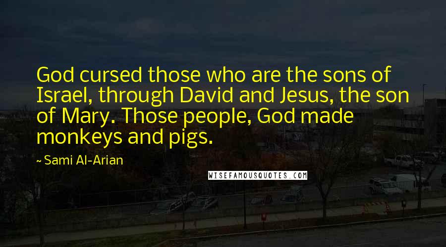 Sami Al-Arian quotes: God cursed those who are the sons of Israel, through David and Jesus, the son of Mary. Those people, God made monkeys and pigs. Sami Al-Arian quotes: God cursed those who are the sons of Israel, through David and Jesus, the son of Mary. Those people, God made monkeys and pigs.